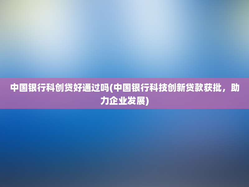 中国银行科创贷好通过吗(中国银行科技创新贷款获批，助力企业发展)