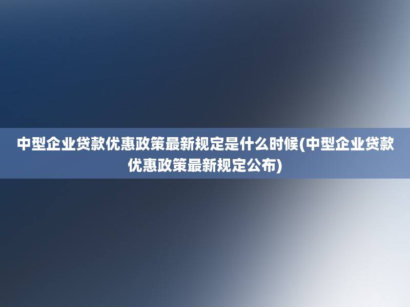 中型企业贷款优惠政策最新规定是什么时候(中型企业贷款优惠政策最新规定公布)