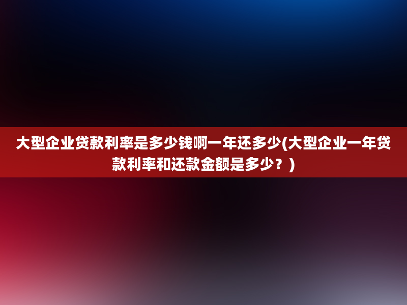 大型企业贷款利率是多少钱啊一年还多少(大型企业一年贷款利率和还款金额是多少？)