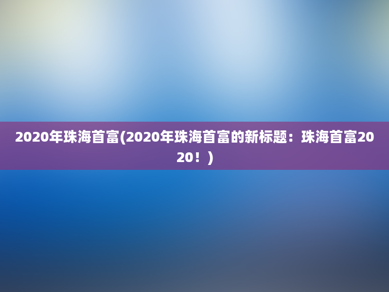 2020年珠海首富(2020年珠海首富的新标题：珠海首富2020！)