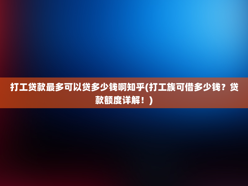 打工贷款最多可以贷多少钱啊知乎(打工族可借多少钱？贷款额度详解！)