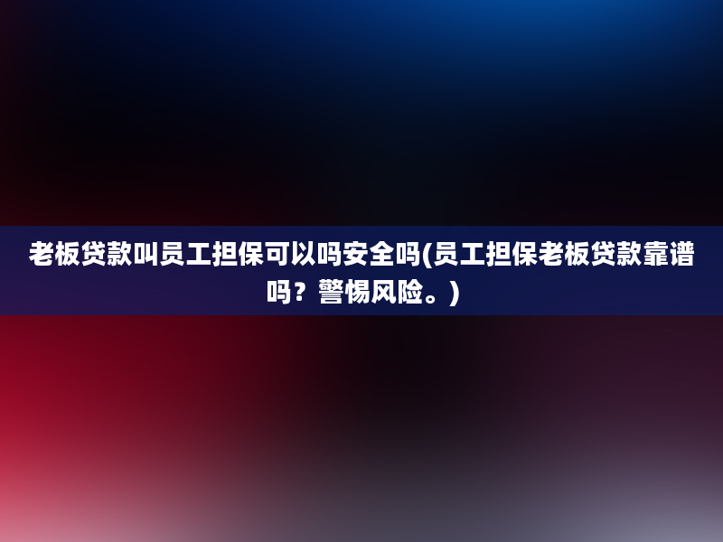 老板贷款叫员工担保可以吗安全吗(员工担保老板贷款靠谱吗？警惕风险。)