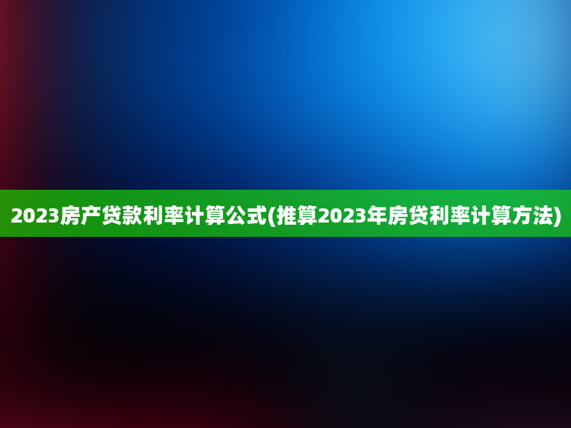 2023房产贷款利率计算公式(推算2023年房贷利率计算方法)