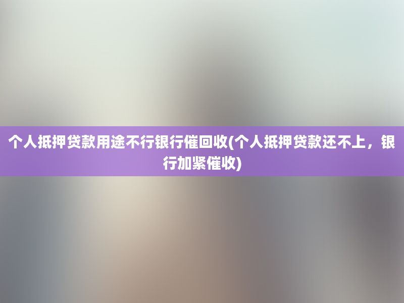 个人抵押贷款用途不行银行催回收(个人抵押贷款还不上，银行加紧催收)