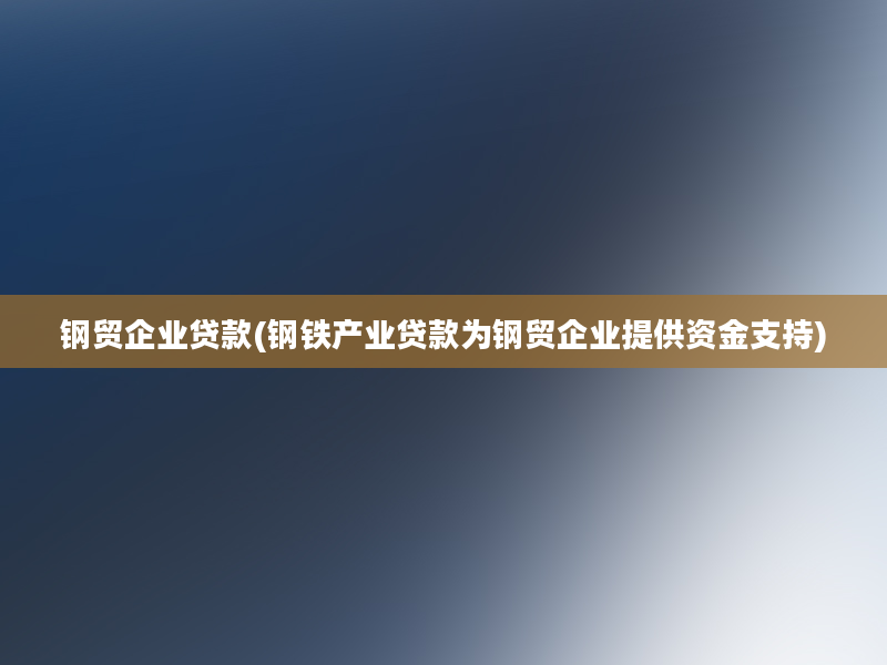 钢贸企业贷款(钢铁产业贷款为钢贸企业提供资金支持)