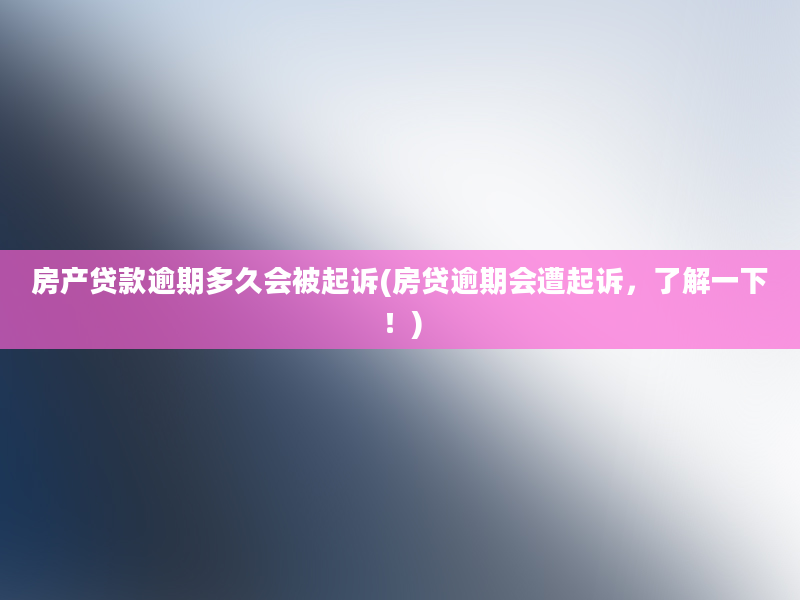 房产贷款逾期多久会被起诉(房贷逾期会遭起诉，了解一下！)