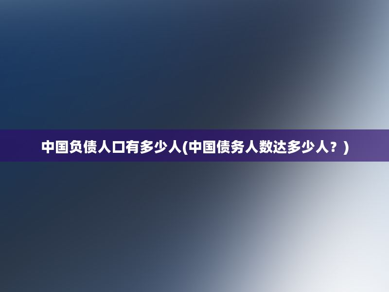 中国负债人口有多少人(中国债务人数达多少人？)