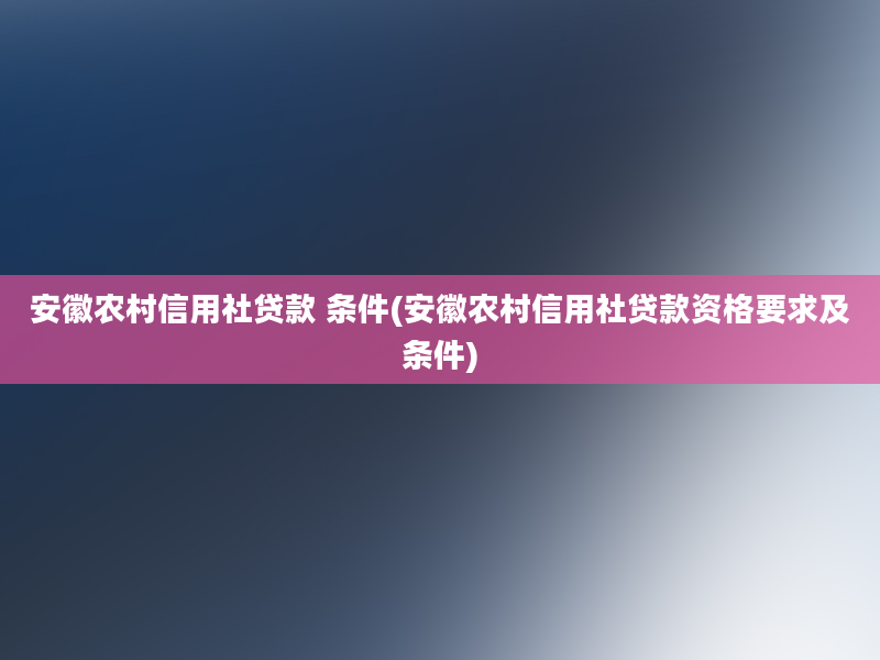 安徽农村信用社贷款 条件(安徽农村信用社贷款资格要求及条件)