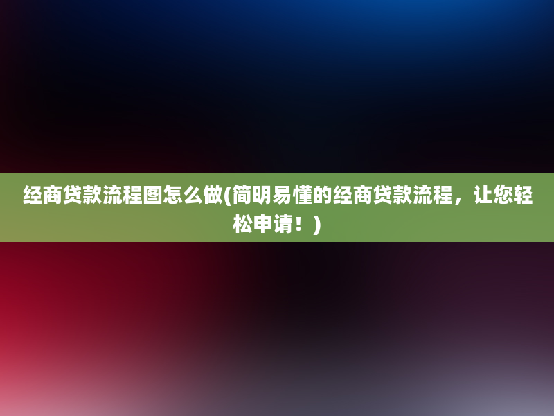 经商贷款流程图怎么做(简明易懂的经商贷款流程，让您轻松申请！)