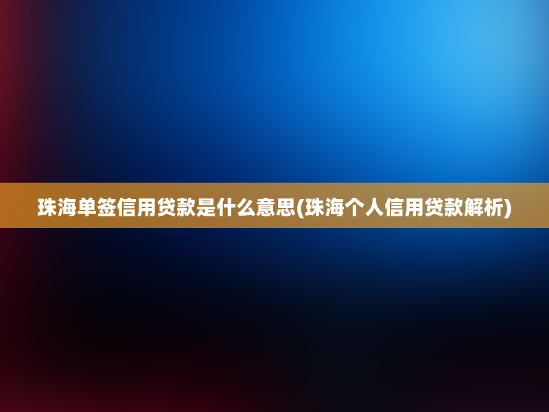 珠海单签信用贷款是什么意思(珠海个人信用贷款解析)