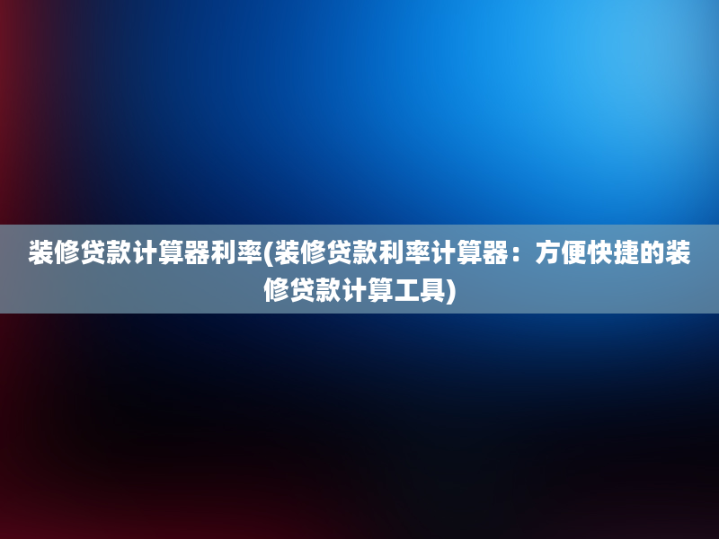 装修贷款计算器利率(装修贷款利率计算器：方便快捷的装修贷款计算工具)