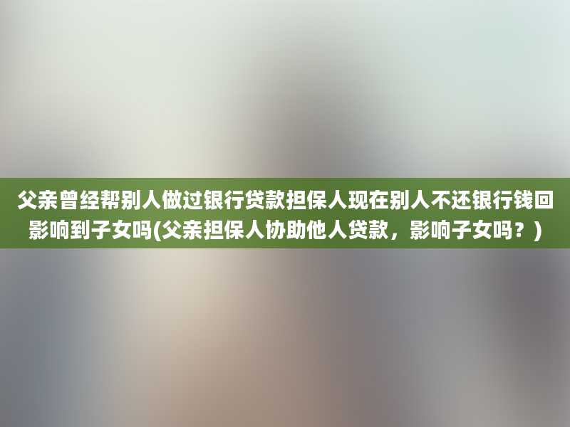 父亲曾经帮别人做过银行贷款担保人现在别人不还银行钱回影响到子女吗(父亲担保人协助他人贷款，影响子女吗？)