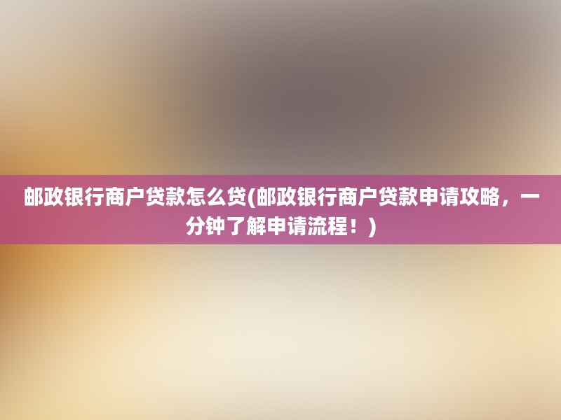 邮政银行商户贷款怎么贷(邮政银行商户贷款申请攻略，一分钟了解申请流程！)