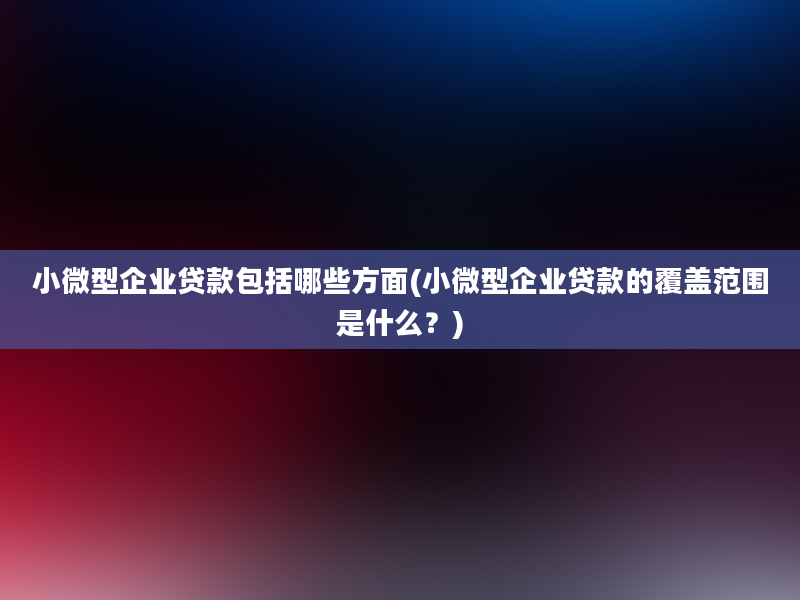 小微型企业贷款包括哪些方面(小微型企业贷款的覆盖范围是什么？)