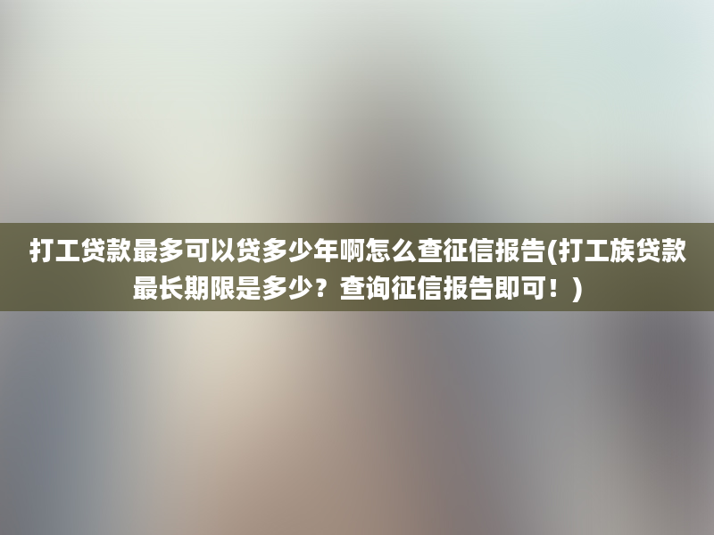 打工贷款最多可以贷多少年啊怎么查征信报告(打工族贷款最长期限是多少？查询征信报告即可！)