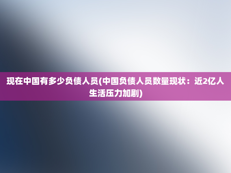 现在中国有多少负债人员(中国负债人员数量现状：近2亿人生活压力加剧)