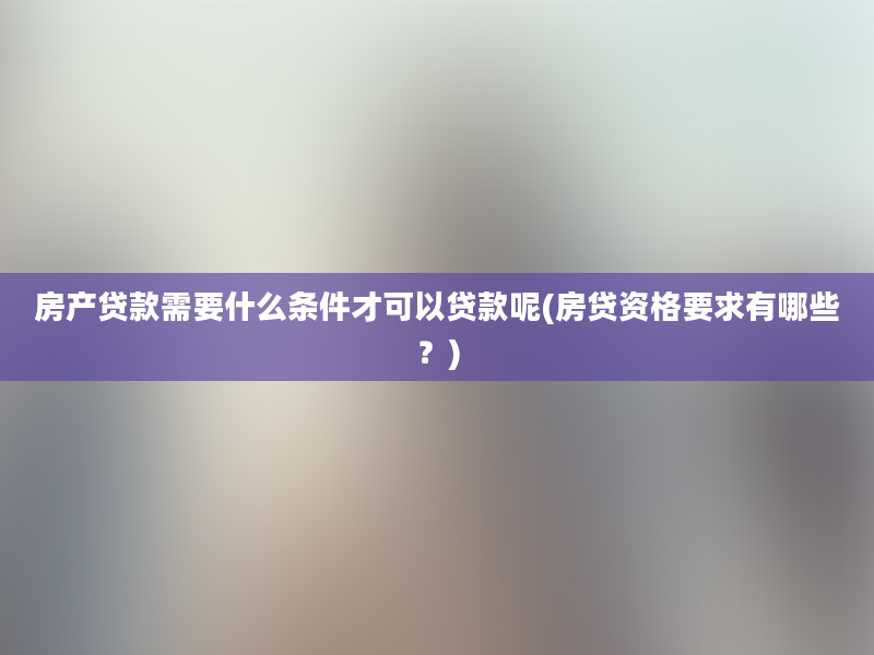 房产贷款需要什么条件才可以贷款呢(房贷资格要求有哪些？)