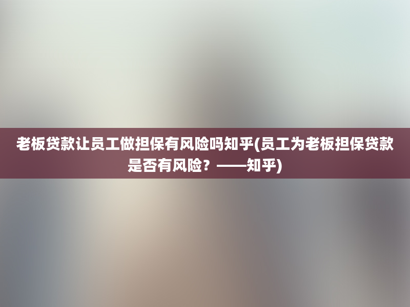 老板贷款让员工做担保有风险吗知乎(员工为老板担保贷款是否有风险？——知乎)