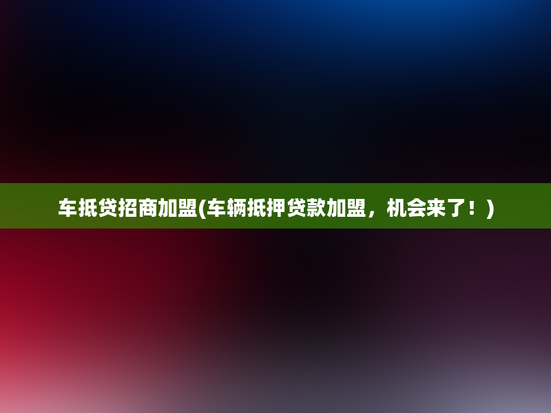 车抵贷招商加盟(车辆抵押贷款加盟，机会来了！)