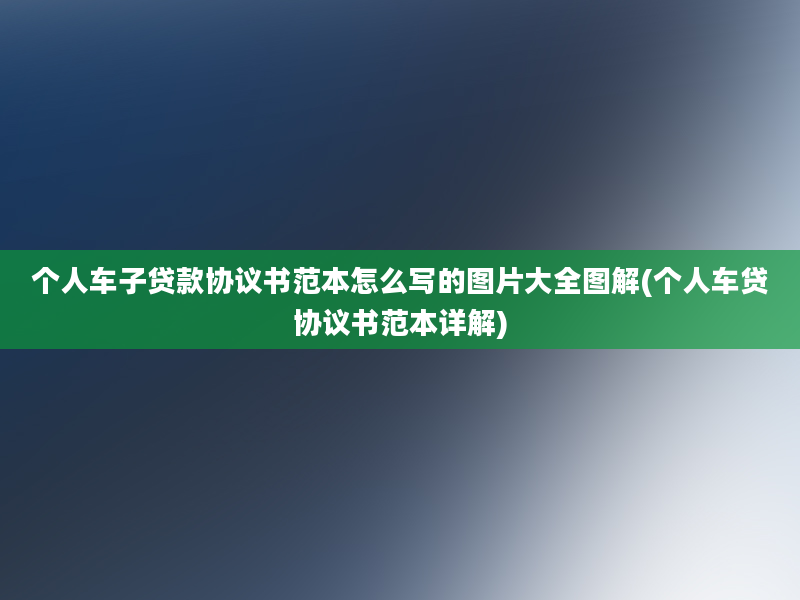 个人车子贷款协议书范本怎么写的图片大全图解(个人车贷协议书范本详解)