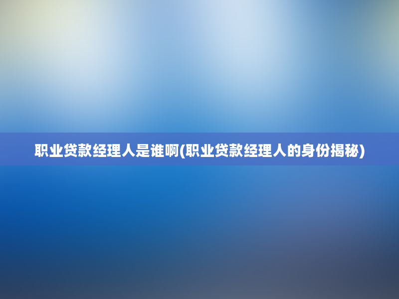 职业贷款经理人是谁啊(职业贷款经理人的身份揭秘)