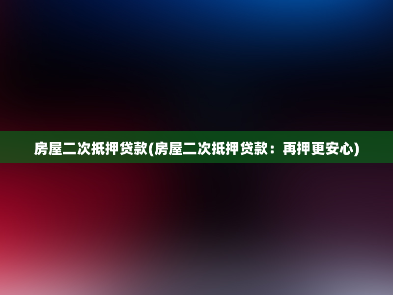 房屋二次抵押贷款(房屋二次抵押贷款：再押更安心)