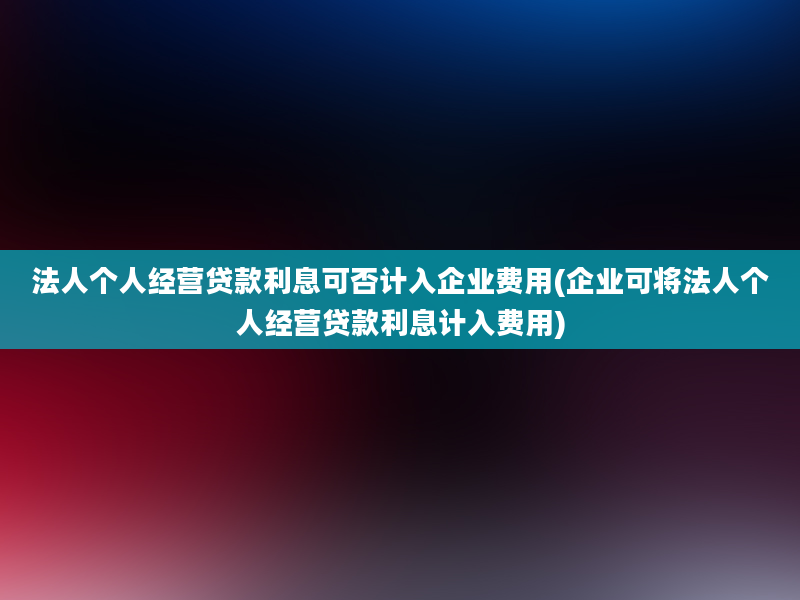 法人个人经营贷款利息可否计入企业费用(企业可将法人个人经营贷款利息计入费用)