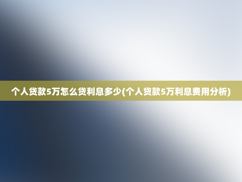 个人贷款5万怎么贷利息多少(个人贷款5万利息费用分析)