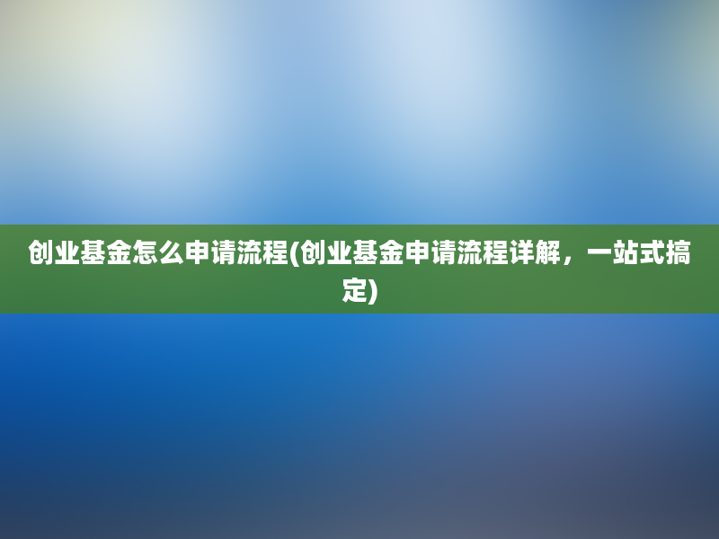 创业基金怎么申请流程(创业基金申请流程详解，一站式搞定)