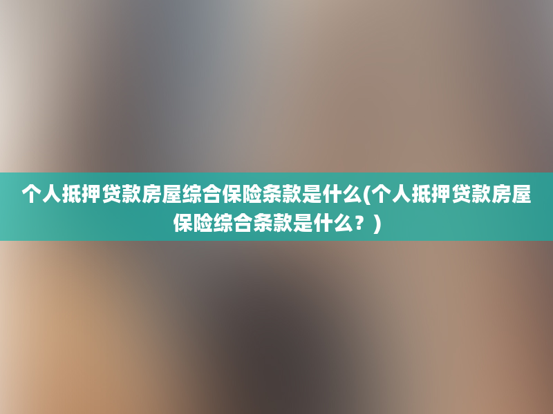 个人抵押贷款房屋综合保险条款是什么(个人抵押贷款房屋保险综合条款是什么？)