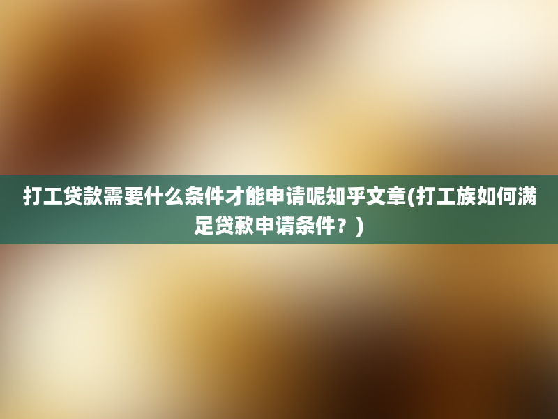 打工贷款需要什么条件才能申请呢知乎文章(打工族如何满足贷款申请条件？)