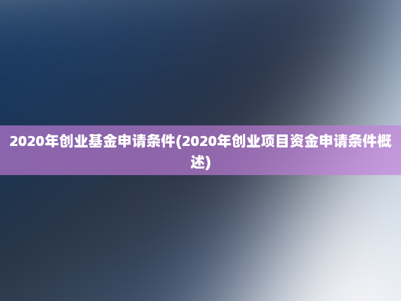 2020年创业基金申请条件(2020年创业项目资金申请条件概述)