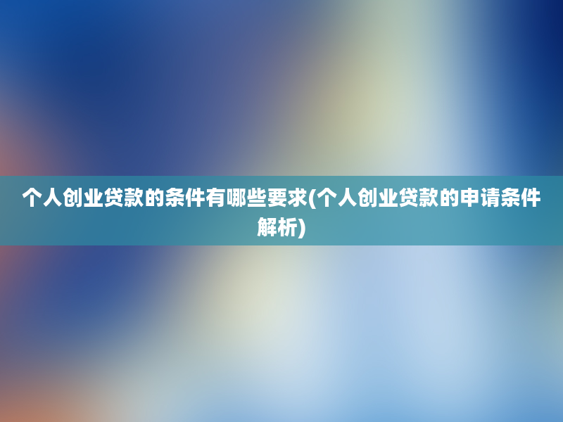 个人创业贷款的条件有哪些要求(个人创业贷款的申请条件解析)