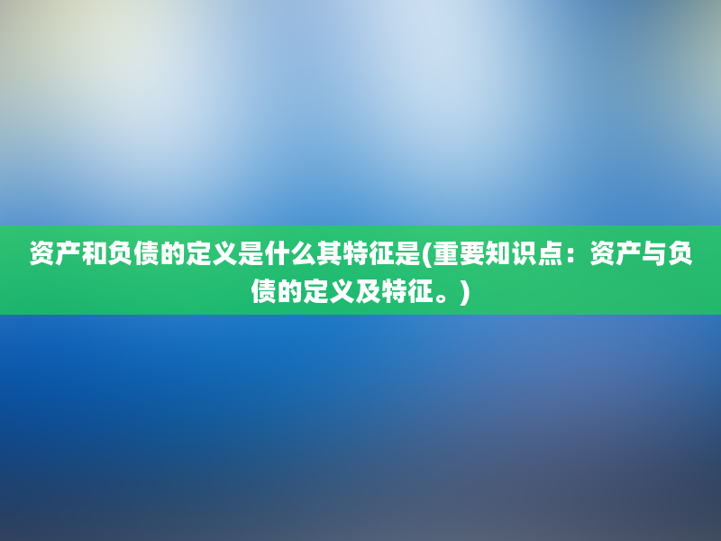 资产和负债的定义是什么其特征是(重要知识点：资产与负债的定义及特征。)