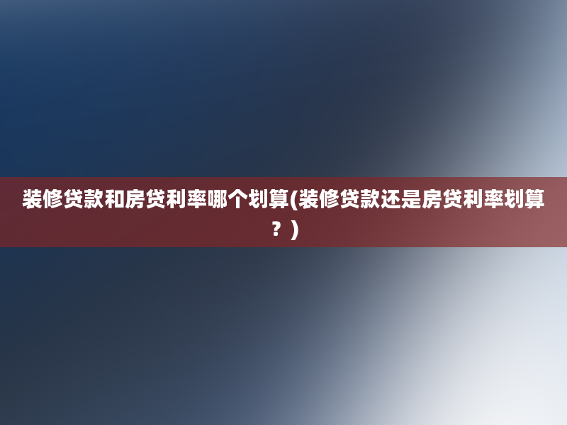 装修贷款和房贷利率哪个划算(装修贷款还是房贷利率划算？)