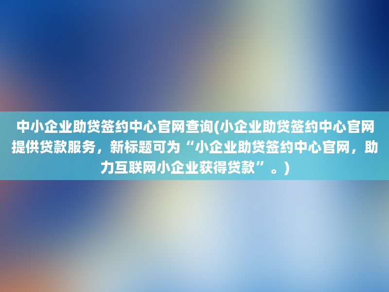 中小企业助贷签约中心官网查询(小企业助贷签约中心官网提供贷款服务，新标题可为“小企业助贷签约中心官网，助力互联网小企业获得贷款”。)