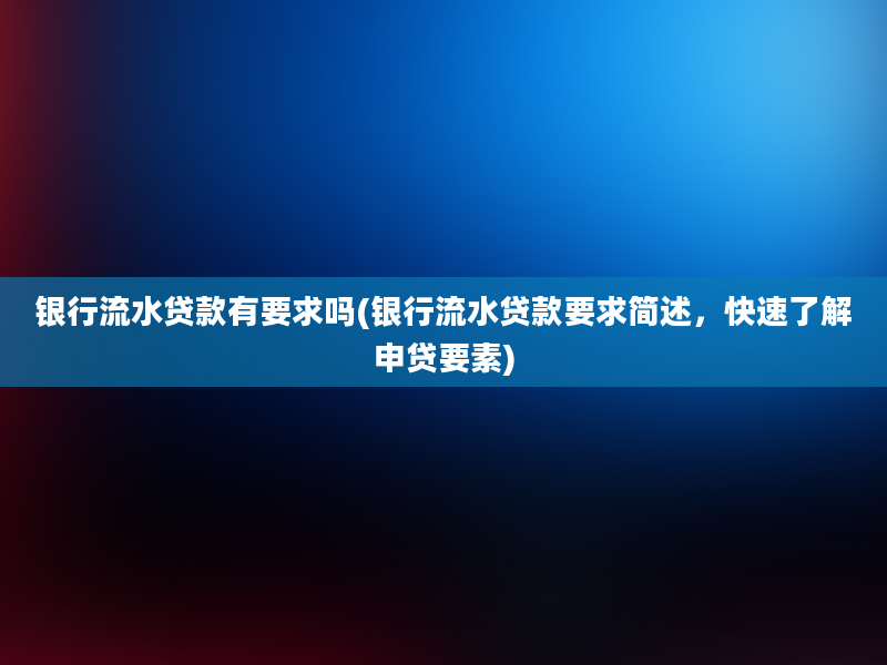 银行流水贷款有要求吗(银行流水贷款要求简述，快速了解申贷要素)