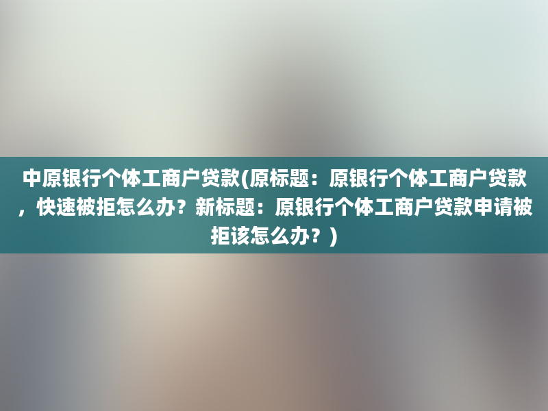 中原银行个体工商户贷款(原标题：原银行个体工商户贷款，快速被拒怎么办？新标题：原银行个体工商户贷款申请被拒该怎么办？)