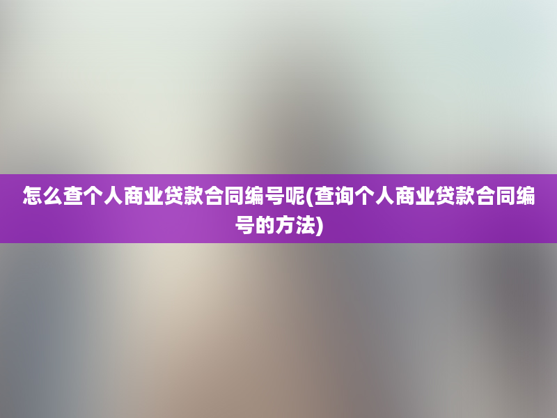 怎么查个人商业贷款合同编号呢(查询个人商业贷款合同编号的方法)