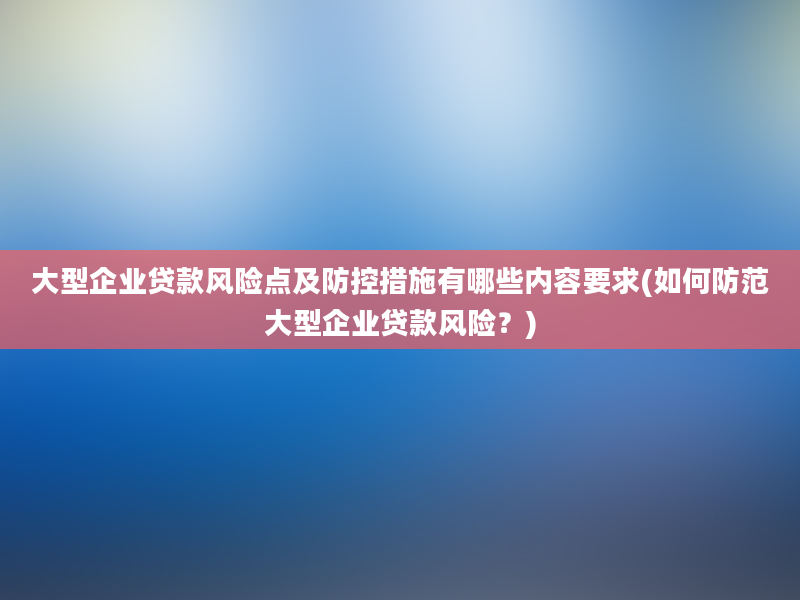 大型企业贷款风险点及防控措施有哪些内容要求(如何防范大型企业贷款风险？)