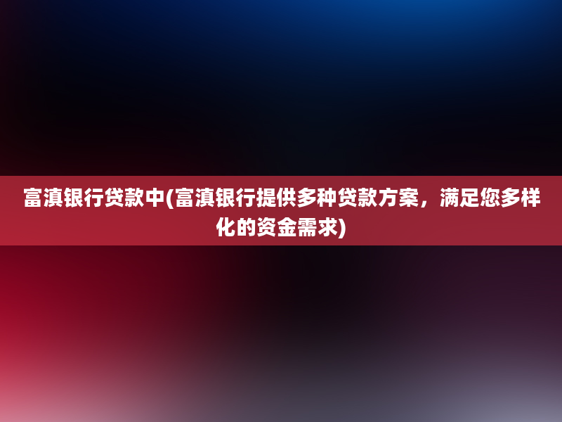 富滇银行贷款中(富滇银行提供多种贷款方案，满足您多样化的资金需求)