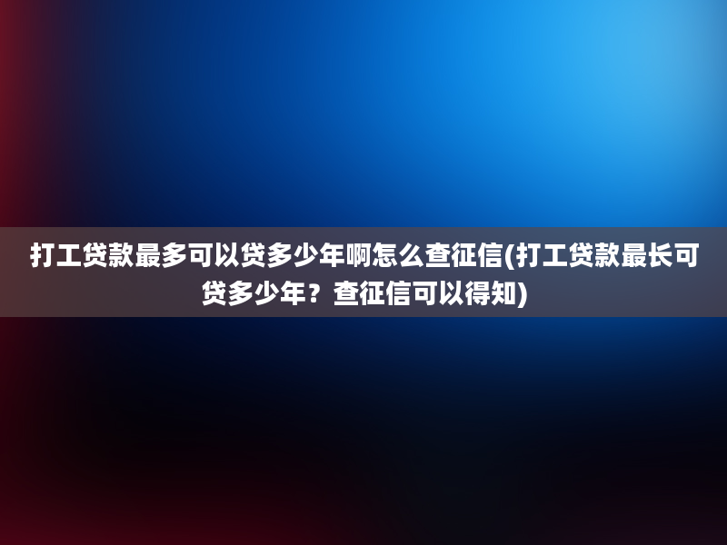 打工贷款最多可以贷多少年啊怎么查征信(打工贷款最长可贷多少年？查征信可以得知)