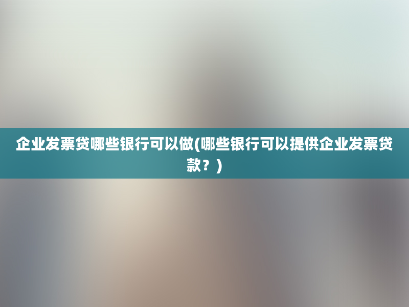 企业发票贷哪些银行可以做(哪些银行可以提供企业发票贷款？)