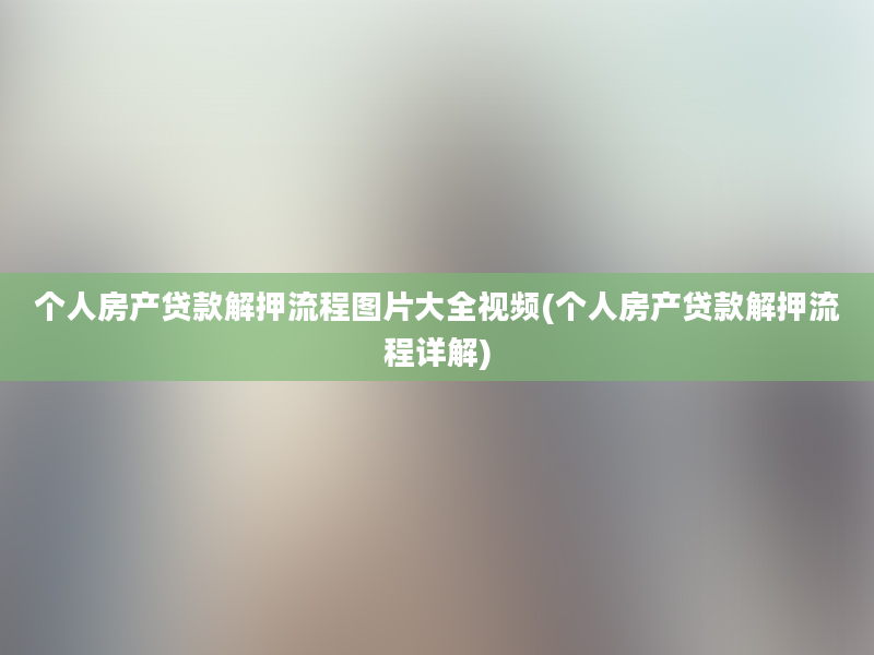 个人房产贷款解押流程图片大全视频(个人房产贷款解押流程详解)