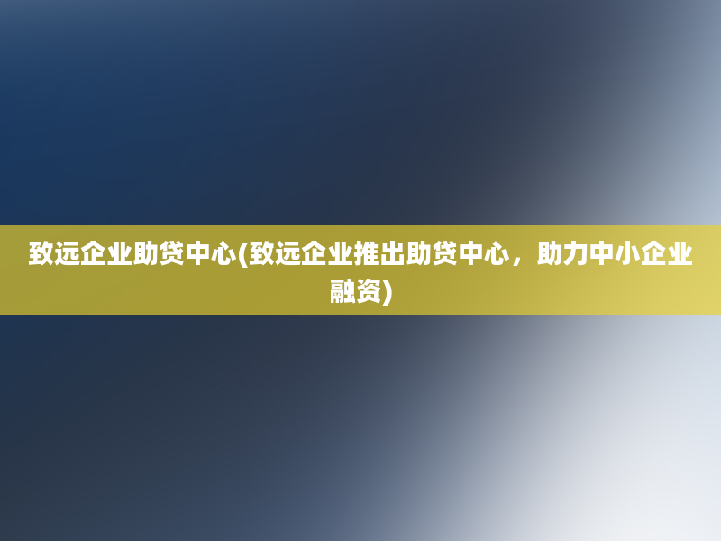 致远企业助贷中心(致远企业推出助贷中心，助力中小企业融资)