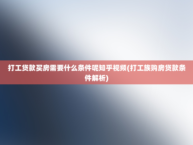 打工贷款买房需要什么条件呢知乎视频(打工族购房贷款条件解析)