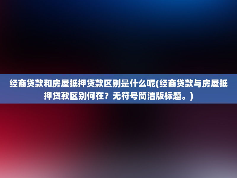 经商贷款和房屋抵押贷款区别是什么呢(经商贷款与房屋抵押贷款区别何在？无符号简洁版标题。)