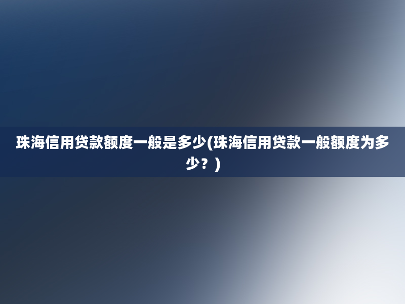 珠海信用贷款额度一般是多少(珠海信用贷款一般额度为多少？)