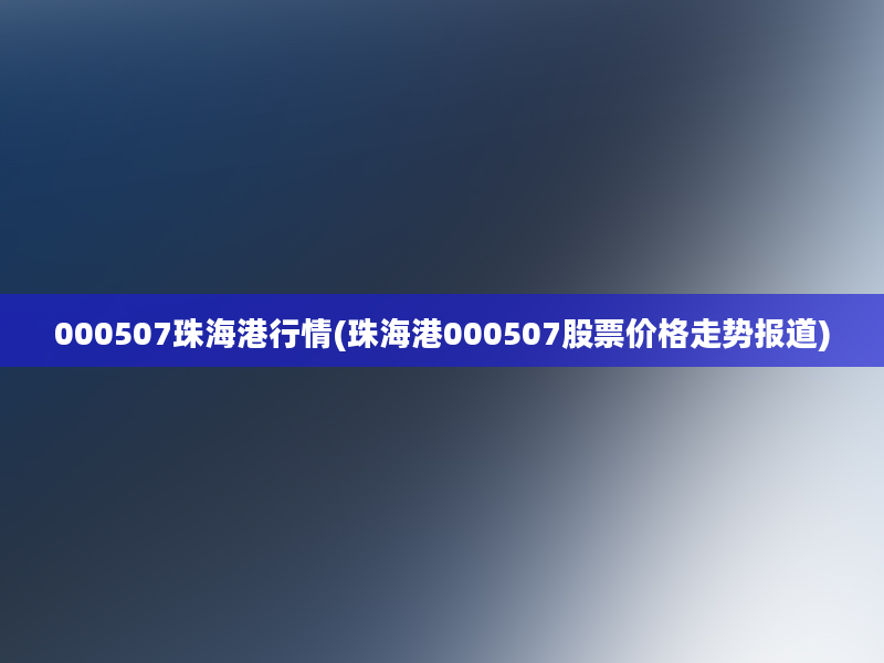 000507珠海港行情(珠海港000507股票价格走势报道)