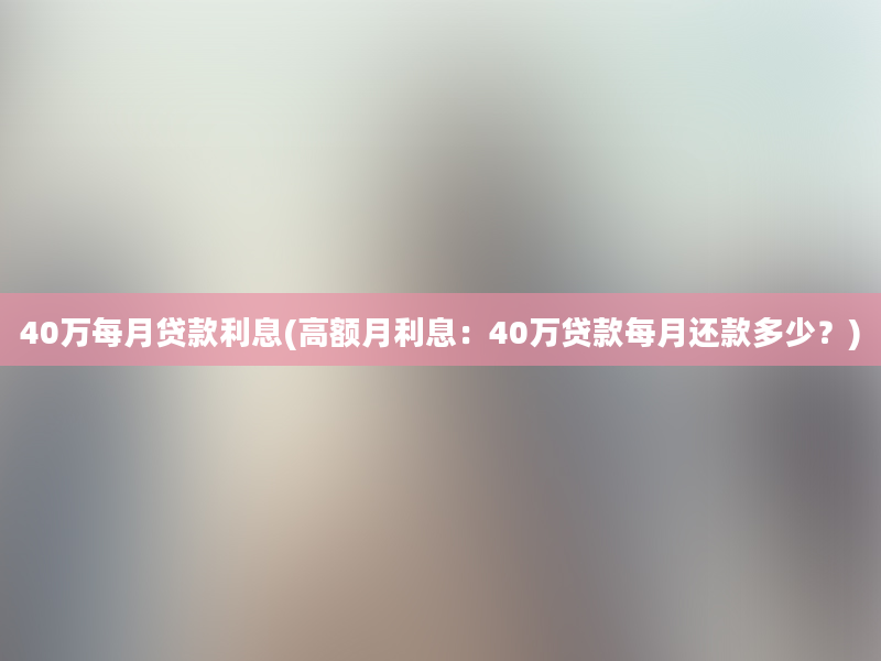 40万每月贷款利息(高额月利息：40万贷款每月还款多少？)